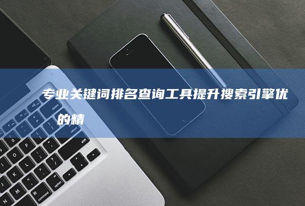 专业关键词排名查询工具：提升搜索引擎优化的精准助手