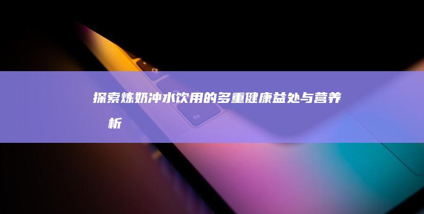 探索炼奶冲水饮用的多重健康益处与营养分析